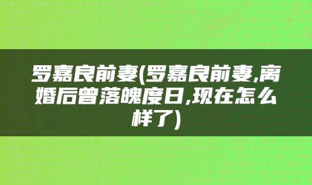 罗嘉良前妻(罗嘉良前妻,离婚后曾落魄度日,现在怎么样了)