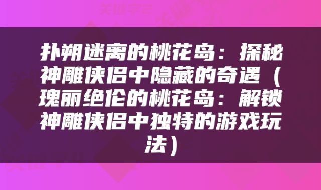 扑朔迷离的桃花岛：探秘神雕侠侣中隐藏的奇遇（瑰丽绝伦的桃花岛：解锁神雕侠侣中独特的游戏玩法）