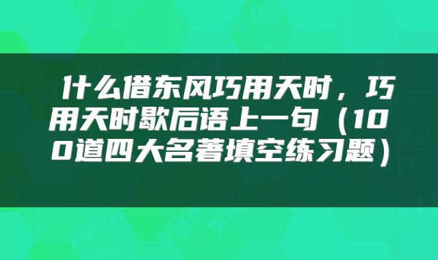  什么借东风巧用天时，巧用天时歇后语上一句（100道四大名著填空练习题） 