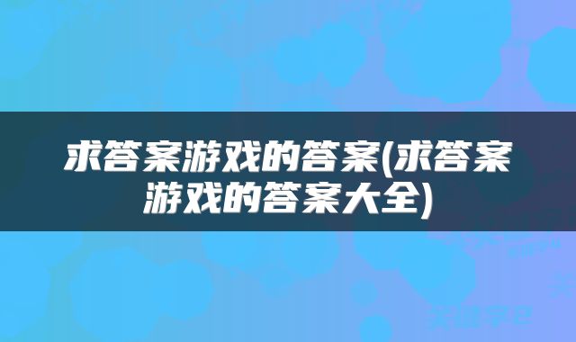 求答案游戏的答案(求答案游戏的答案大全)