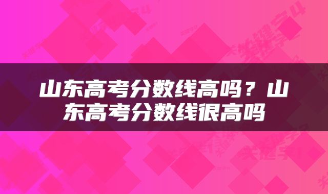 山东高考分数线高吗？山东高考分数线很高吗