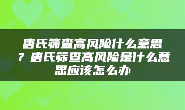 唐氏筛查高风险什么意思?唐氏筛查高风险是什么意思应该怎么办