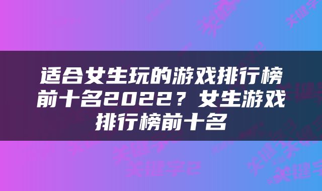 适合女生玩的游戏排行榜前十名2022？女生游戏排行榜前十名