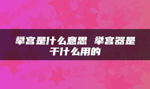 举宫是什么意思 举宫器是干什么用的