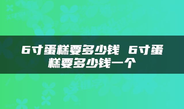 6寸蛋糕要多少钱 6寸蛋糕要多少钱一个