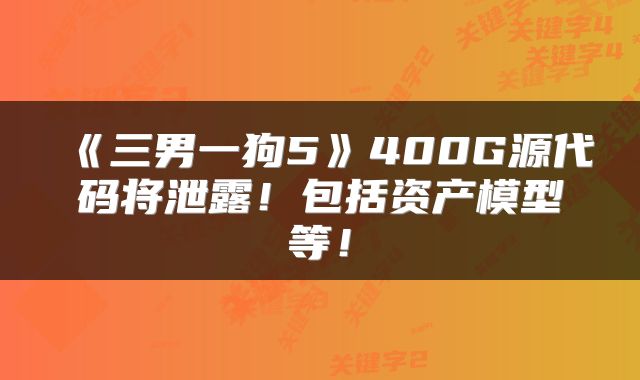 《三男一狗5》400G源代码将泄露！包括资产模型等！