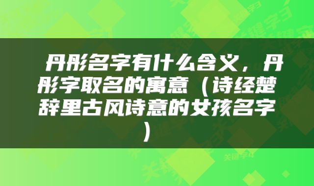  丹彤名字有什么含义，丹彤字取名的寓意（诗经楚辞里古风诗意的女孩名字） 
