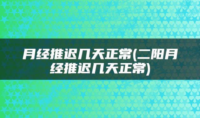 月经推迟几天正常(二阳月经推迟几天正常)