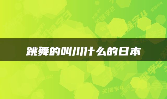 跳舞的叫川什么的日本