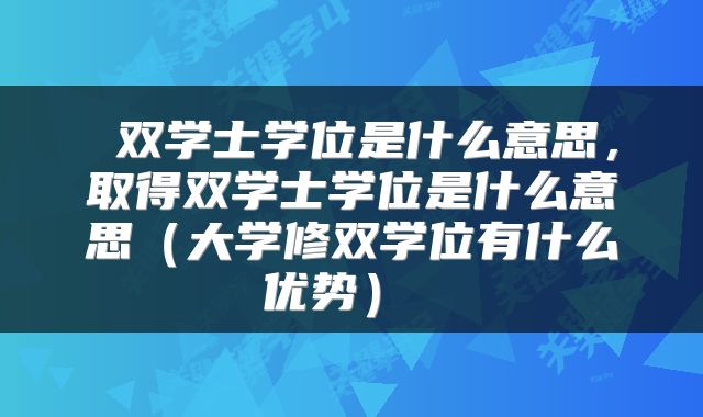  双学士学位是什么意思，取得双学士学位是什么意思（大学修双学位有什么优势） 