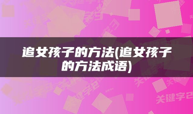 追女孩子的方法(追女孩子的方法成语)