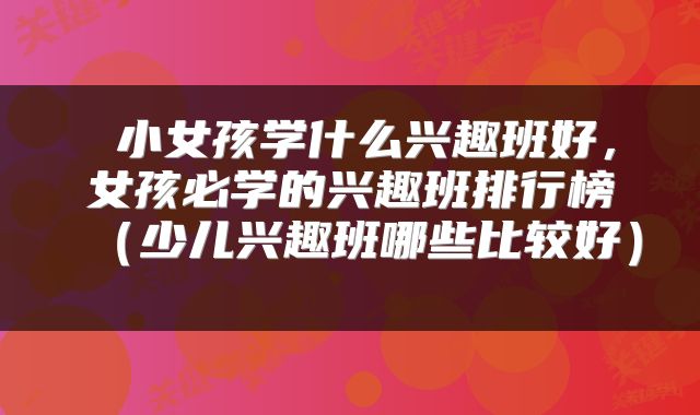  小女孩学什么兴趣班好，女孩必学的兴趣班排行榜（少儿兴趣班哪些比较好） 