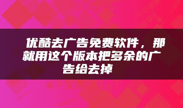  优酷去广告免费软件，那就用这个版本把多余的广告给去掉 