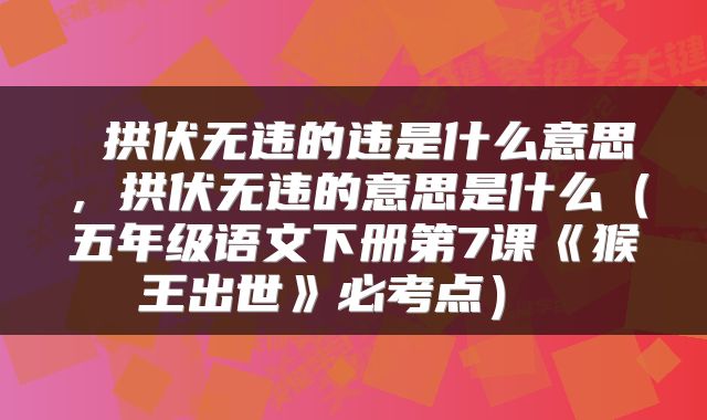  拱伏无违的违是什么意思，拱伏无违的意思是什么（五年级语文下册第7课《猴王出世》必考点） 