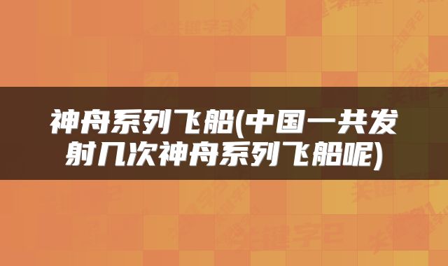 神舟系列飞船(中国一共发射几次神舟系列飞船呢)