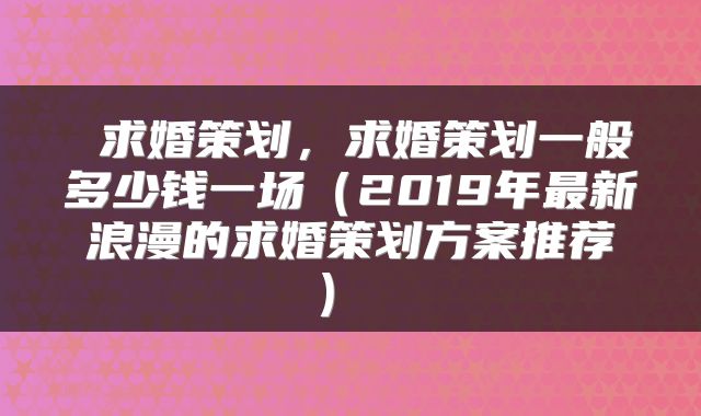  求婚策划，求婚策划一般多少钱一场（2019年最新浪漫的求婚策划方案推荐） 