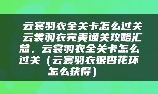  云裳羽衣全关卡怎么过关 云裳羽衣完美通关攻略汇总，云裳羽衣全关卡怎么过关（云裳羽衣银杏花环怎么获得） 