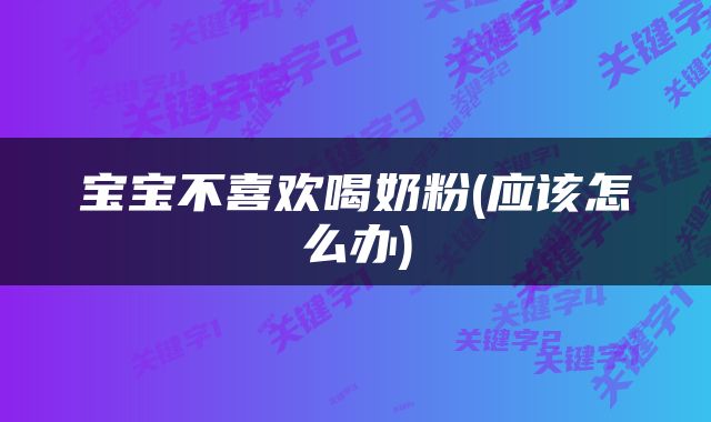 宝宝不喜欢喝奶粉(应该怎么办)