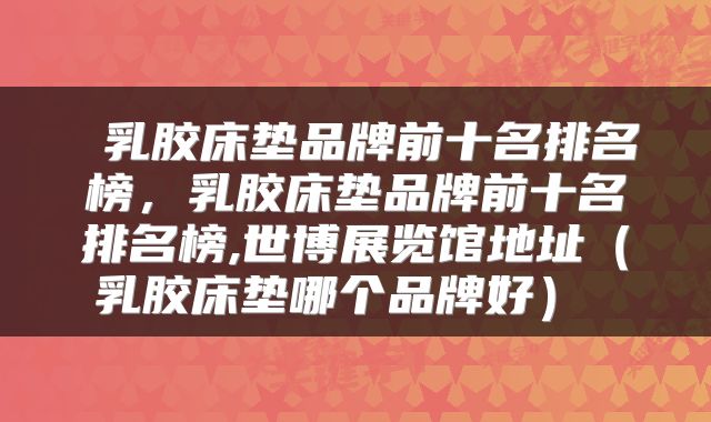  乳胶床垫品牌前十名排名榜，乳胶床垫品牌前十名排名榜,世博展览馆地址（乳胶床垫哪个品牌好） 