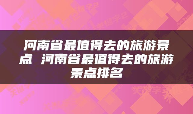 河南省最值得去的旅游景点 河南省最值得去的旅游景点排名