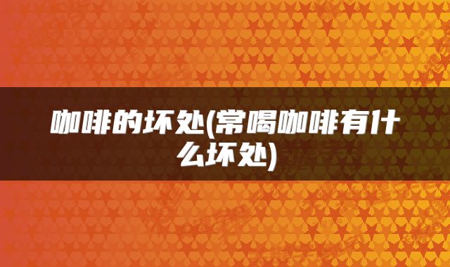 咖啡的坏处(常喝咖啡有什么坏处)