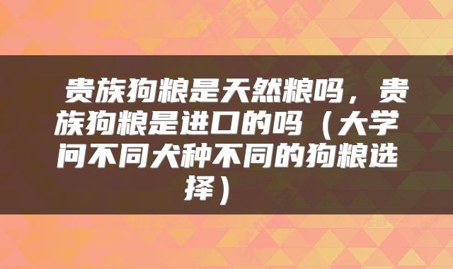  贵族狗粮是天然粮吗，贵族狗粮是进口的吗（大学问不同犬种不同的狗粮选择） 