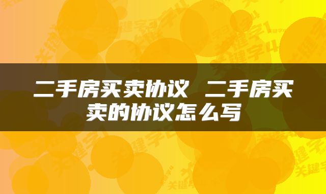 二手房买卖协议 二手房买卖的协议怎么写