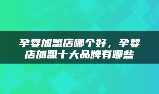 孕婴加盟店哪个好，孕婴店加盟十大品牌有哪些
