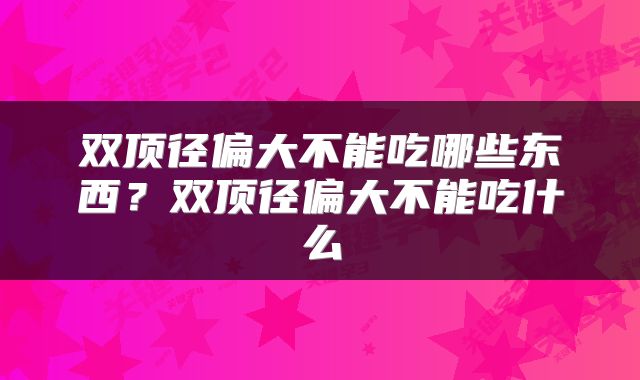 双顶径偏大不能吃哪些东西？双顶径偏大不能吃什么