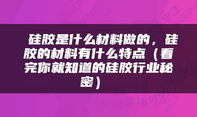  硅胶是什么材料做的，硅胶的材料有什么特点（看完你就知道的硅胶行业秘密） 