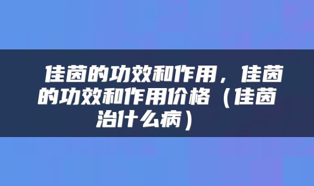  佳茵的功效和作用，佳茵的功效和作用价格（佳茵治什么病） 