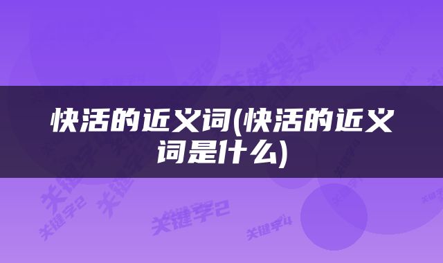 快活的近义词(快活的近义词是什么)
