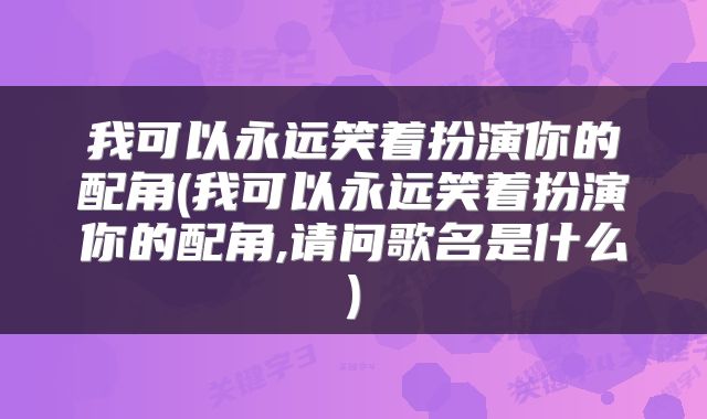 我可以永远笑着扮演你的配角(我可以永远笑着扮演你的配角,请问歌名是什么)