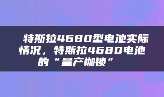  特斯拉4680型电池实际情况，特斯拉4680电池的“量产枷锁” 