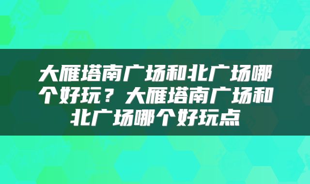 大雁塔南广场和北广场哪个好玩？大雁塔南广场和北广场哪个好玩点