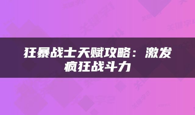 狂暴战士天赋攻略：激发疯狂战斗力