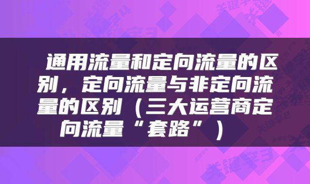  通用流量和定向流量的区别，定向流量与非定向流量的区别（三大运营商定向流量“套路”） 