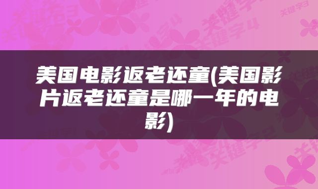 美国电影返老还童(美国影片返老还童是哪一年的电影)