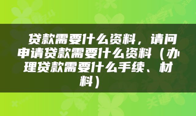  贷款需要什么资料，请问申请贷款需要什么资料（办理贷款需要什么手续、材料） 