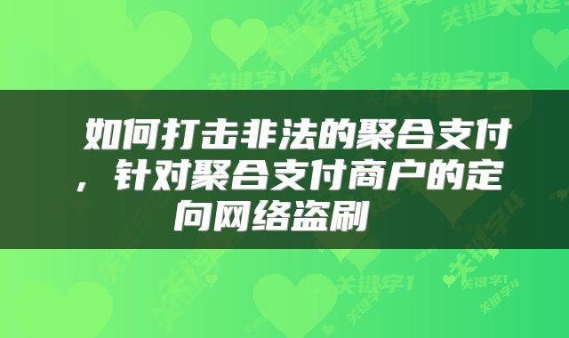  如何打击非法的聚合支付，针对聚合支付商户的定向网络盗刷 