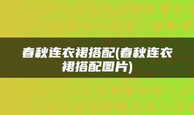 春秋连衣裙搭配(春秋连衣裙搭配图片)