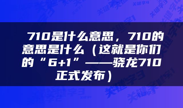  710是什么意思，710的意思是什么（这就是你们的“6+1”——骁龙710正式发布） 