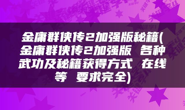 金庸群侠传2加强版秘籍(金庸群侠传2加强版 各种武功及秘籍获得方式 在线等 要求完全)