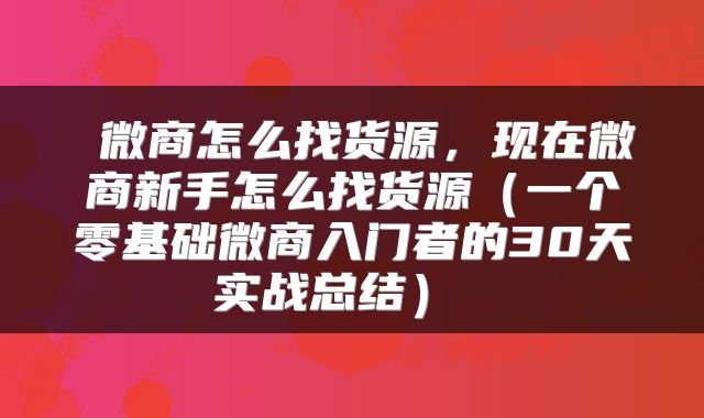 微商怎么找货源,现在微商新手怎么找货源(一个零基础微商入门者的30天实战总结)