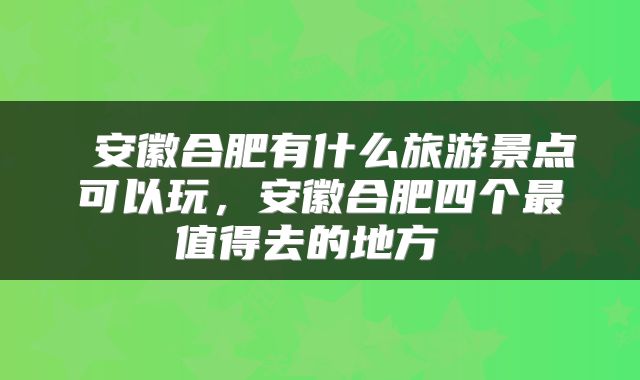  安徽合肥有什么旅游景点可以玩，安徽合肥四个最值得去的地方 