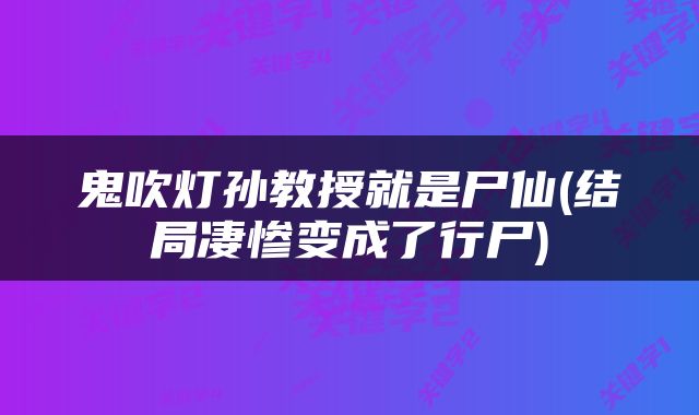 鬼吹灯孙教授就是尸仙(结局凄惨变成了行尸)