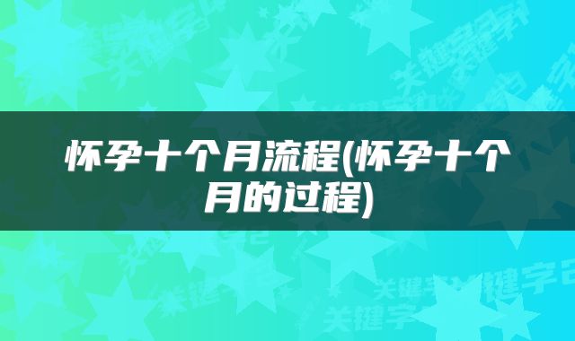 怀孕十个月流程(怀孕十个月的过程)