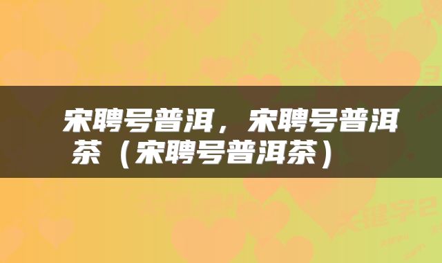  宋聘号普洱，宋聘号普洱茶（宋聘号普洱茶） 