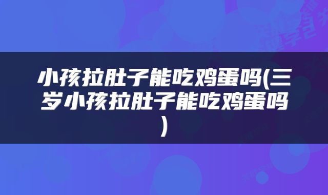 小孩拉肚子能吃鸡蛋吗(三岁小孩拉肚子能吃鸡蛋吗)