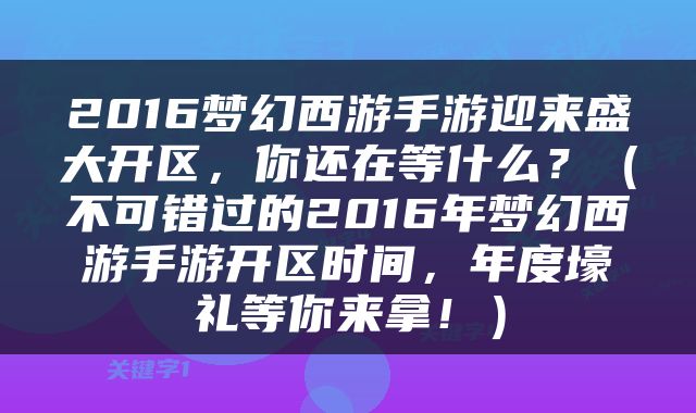 2016梦幻西游手游迎来盛大开区，你还在等什么？（不可错过的2016年梦幻西游手游开区时间，年度壕礼等你来拿！）